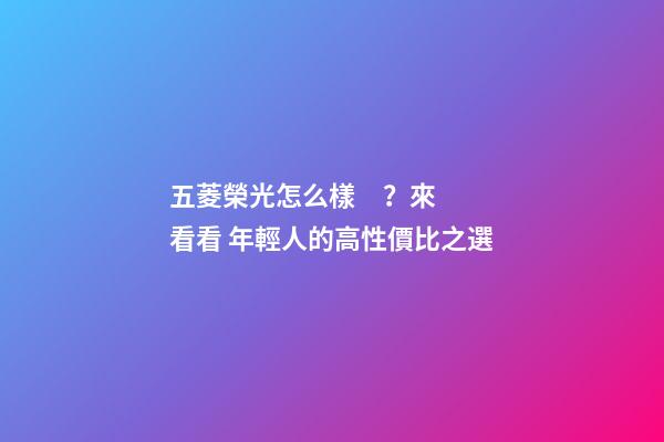 五菱榮光怎么樣？來看看 年輕人的高性價比之選